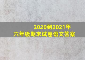 2020到2021年六年级期末试卷语文答案