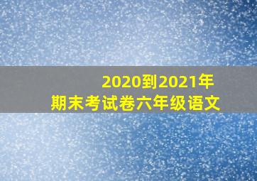 2020到2021年期末考试卷六年级语文