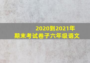 2020到2021年期末考试卷子六年级语文