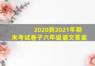 2020到2021年期末考试卷子六年级语文答案