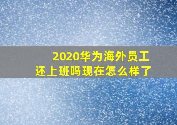 2020华为海外员工还上班吗现在怎么样了