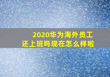 2020华为海外员工还上班吗现在怎么样啦