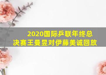 2020国际乒联年终总决赛王曼昱对伊藤美诚回放