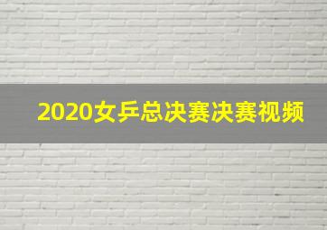 2020女乒总决赛决赛视频