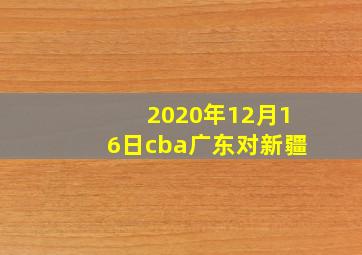 2020年12月16日cba广东对新疆