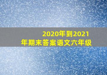 2020年到2021年期末答案语文六年级