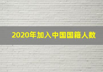 2020年加入中国国籍人数