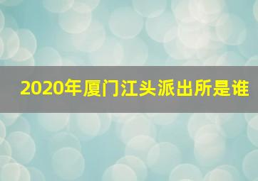 2020年厦门江头派出所是谁