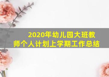 2020年幼儿园大班教师个人计划上学期工作总结