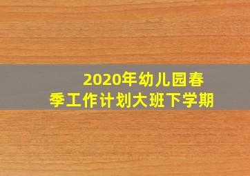 2020年幼儿园春季工作计划大班下学期