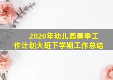 2020年幼儿园春季工作计划大班下学期工作总结