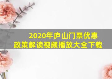 2020年庐山门票优惠政策解读视频播放大全下载