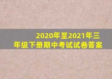 2020年至2021年三年级下册期中考试试卷答案