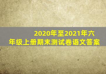 2020年至2021年六年级上册期末测试卷语文答案