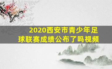 2020西安市青少年足球联赛成绩公布了吗视频