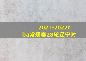 2021-2022cba常规赛28轮辽宁对