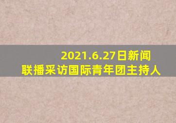 2021.6.27日新闻联播采访国际青年团主持人