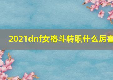 2021dnf女格斗转职什么厉害