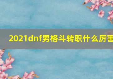 2021dnf男格斗转职什么厉害