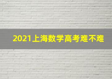 2021上海数学高考难不难