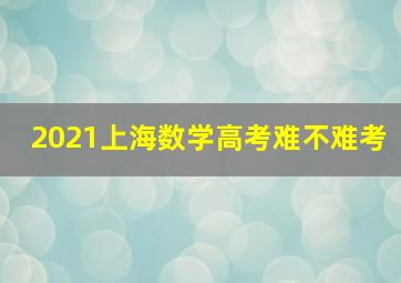 2021上海数学高考难不难考