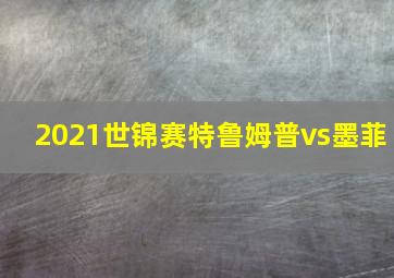 2021世锦赛特鲁姆普vs墨菲