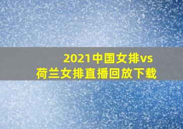 2021中国女排vs荷兰女排直播回放下载