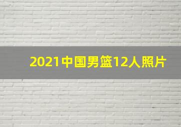 2021中国男篮12人照片