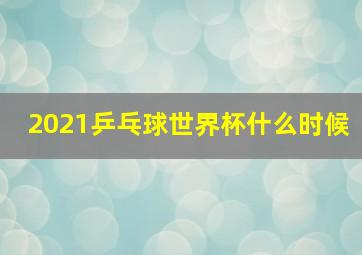 2021乒乓球世界杯什么时候