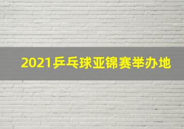 2021乒乓球亚锦赛举办地