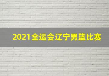 2021全运会辽宁男篮比赛