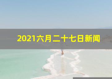 2021六月二十七日新闻