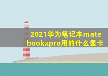 2021华为笔记本matebookxpro用的什么显卡