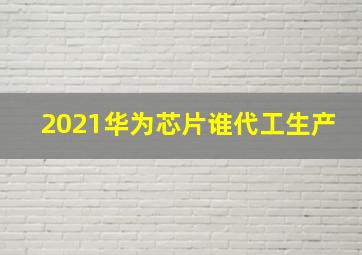 2021华为芯片谁代工生产