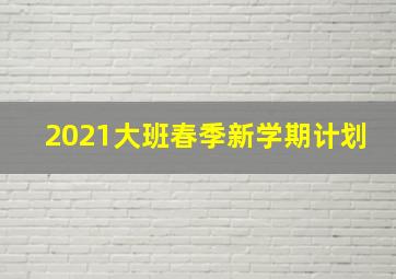 2021大班春季新学期计划