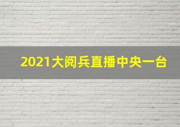 2021大阅兵直播中央一台