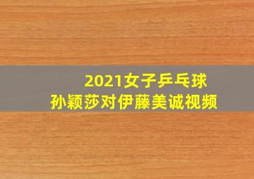 2021女子乒乓球孙颖莎对伊藤美诚视频