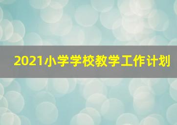 2021小学学校教学工作计划