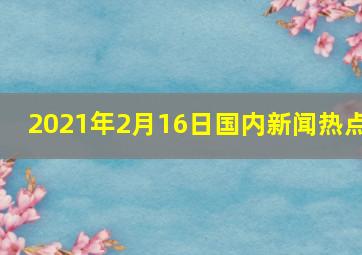 2021年2月16日国内新闻热点