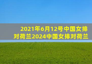 2021年6月12号中国女排对荷兰2024中国女排对荷兰