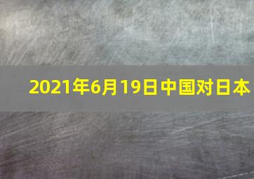 2021年6月19日中国对日本