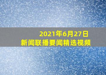 2021年6月27日新闻联播要闻精选视频