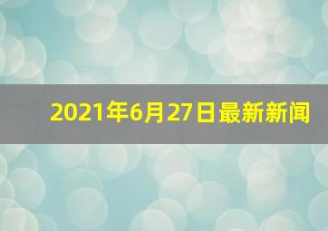 2021年6月27日最新新闻