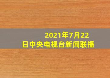 2021年7月22日中央电视台新闻联播