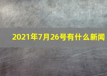 2021年7月26号有什么新闻