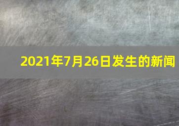 2021年7月26日发生的新闻