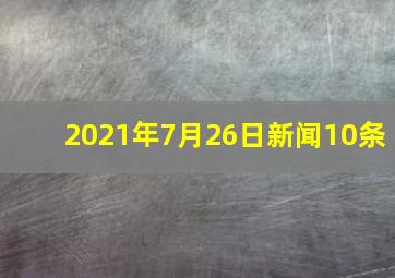 2021年7月26日新闻10条