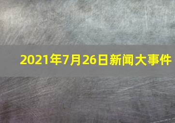 2021年7月26日新闻大事件