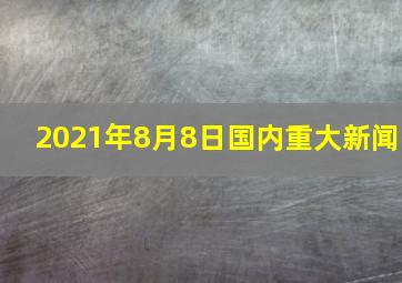 2021年8月8日国内重大新闻