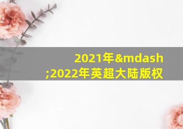 2021年—2022年英超大陆版权